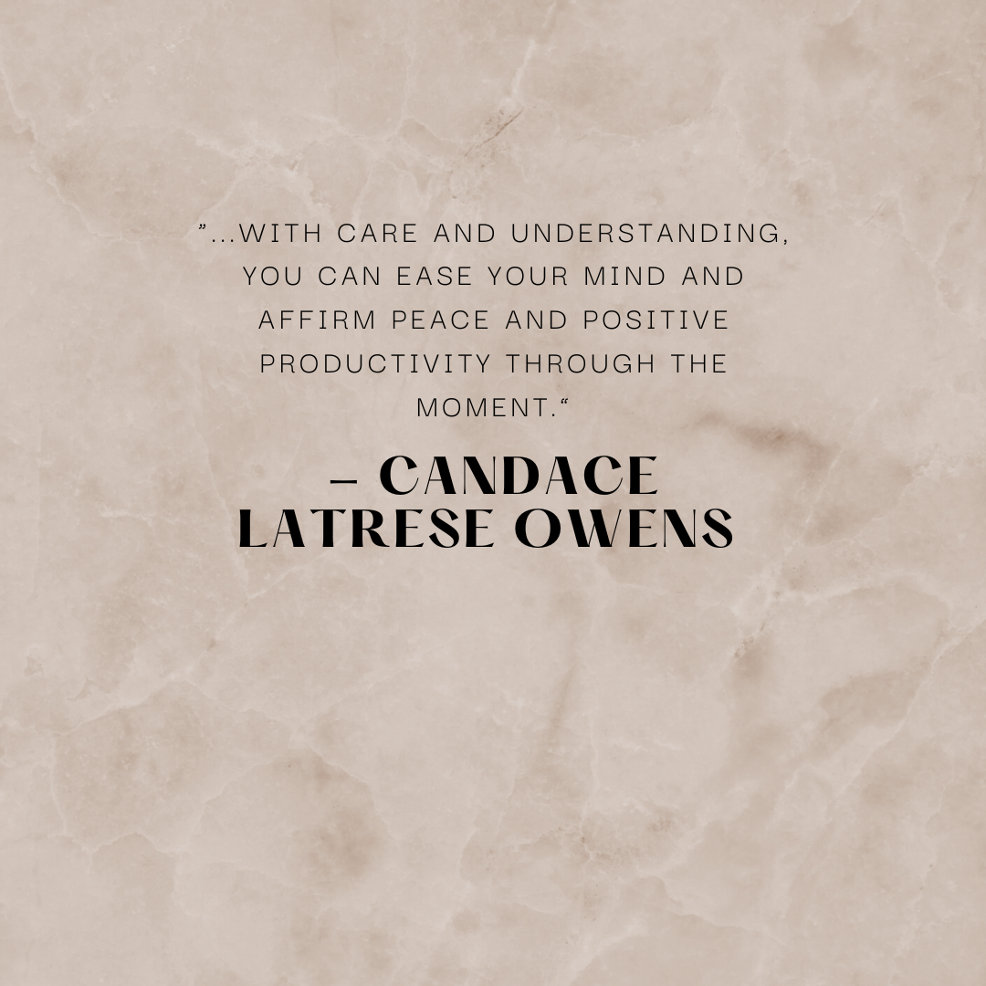 “...with care and understanding, you can ease your mind and affirm peace and positive productivity through the moment.” - Candace Latrese Owens